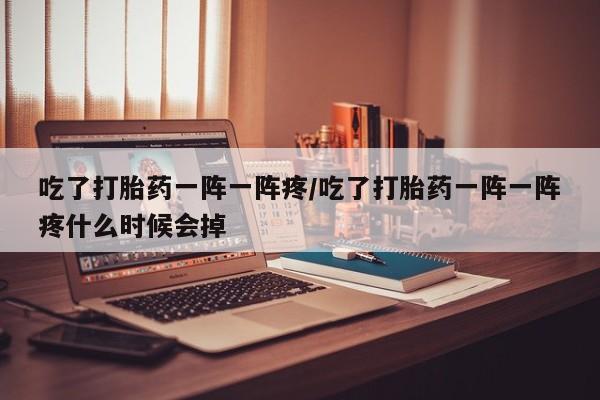 米非司酮片网上购买微信吃了打胎药一阵一阵疼/吃了打胎药一阵一阵疼什么时候会掉