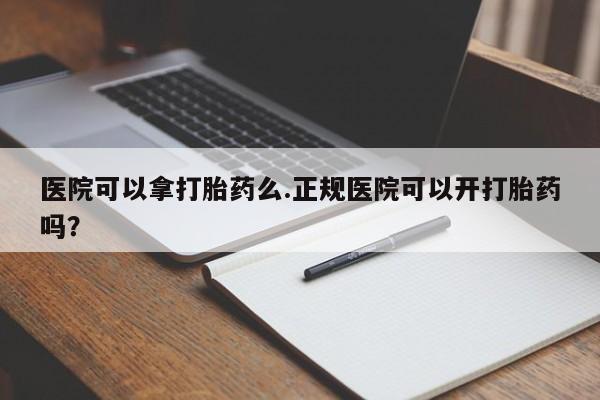 米非司酮片网上购买微信医院可以拿打胎药么.正规医院可以开打胎药吗？