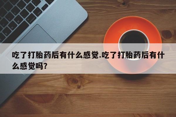 米非司酮片网上购买微信吃了打胎药后有什么感觉.吃了打胎药后有什么感觉吗？