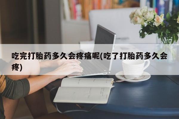 米非司酮片网上购买微信吃完打胎药多久会疼痛呢(吃了打胎药多久会疼)