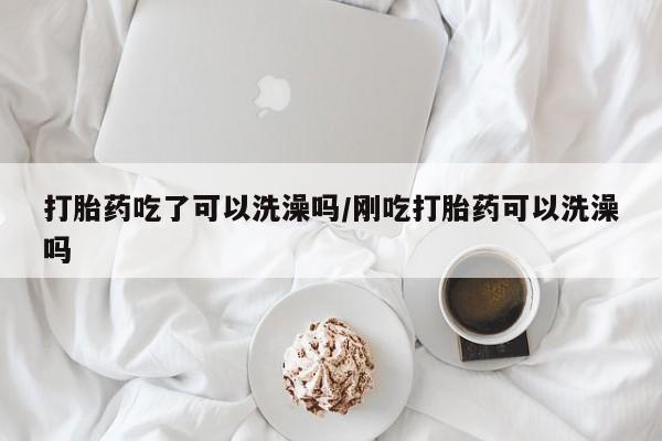 米非司酮片网上购买微信打胎药吃了可以洗澡吗/刚吃打胎药可以洗澡吗