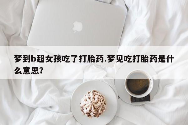 米非司酮片网上购买微信梦到b超女孩吃了打胎药.梦见吃打胎药是什么意思？