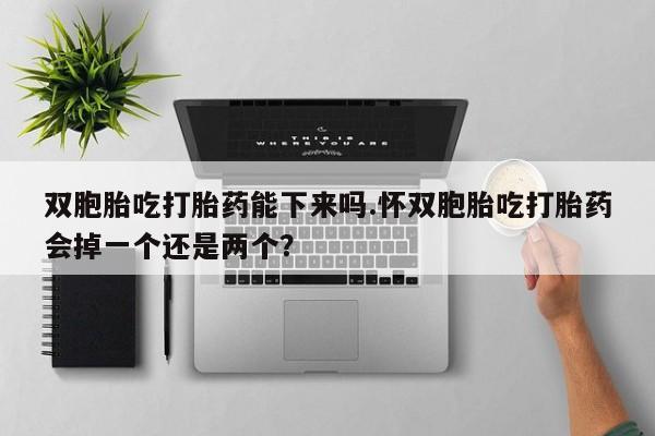 米非司酮片网上购买微信双胞胎吃打胎药能下来吗.怀双胞胎吃打胎药会掉一个还是两个？
