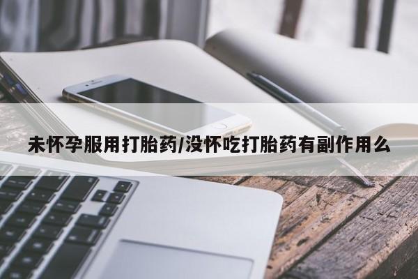 米非司酮片网上购买微信未怀孕服用打胎药/没怀吃打胎药有副作用么