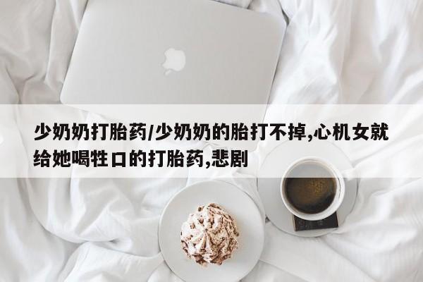 米非司酮片网上购买微信少奶奶打胎药/少奶奶的胎打不掉,心机女就给她喝牲口的打胎药,悲剧