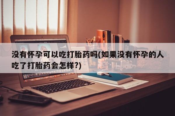 米非司酮片网上购买微信没有怀孕可以吃打胎药吗(如果没有怀孕的人吃了打胎药会怎样?)