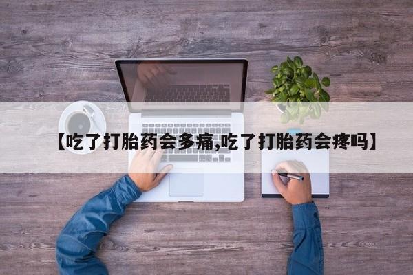 米非司酮片网上购买微信【吃了打胎药会多痛,吃了打胎药会疼吗】