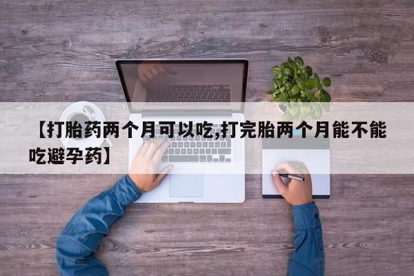 米非司酮片网上购买微信【打胎药两个月可以吃,打完胎两个月能不能吃避孕药】