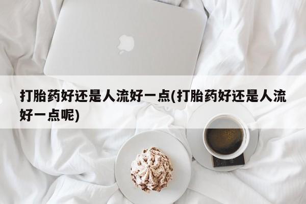 米非司酮片网上购买微信打胎药好还是人流好一点(打胎药好还是人流好一点呢)