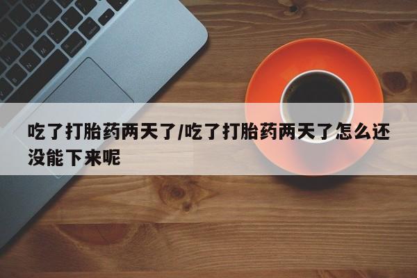 米非司酮片网上购买微信吃了打胎药两天了/吃了打胎药两天了怎么还没能下来呢