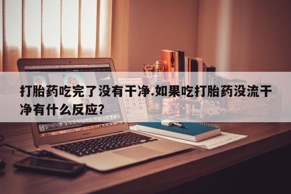 米非司酮片网上购买微信打胎药吃完了没有干净.如果吃打胎药没流干净有什么反应？