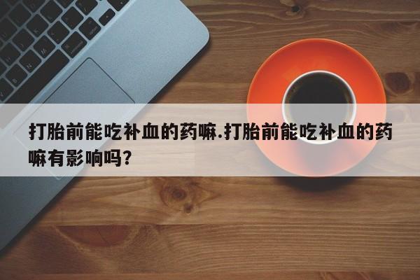 米非司酮片网上购买微信打胎前能吃补血的药嘛.打胎前能吃补血的药嘛有影响吗？