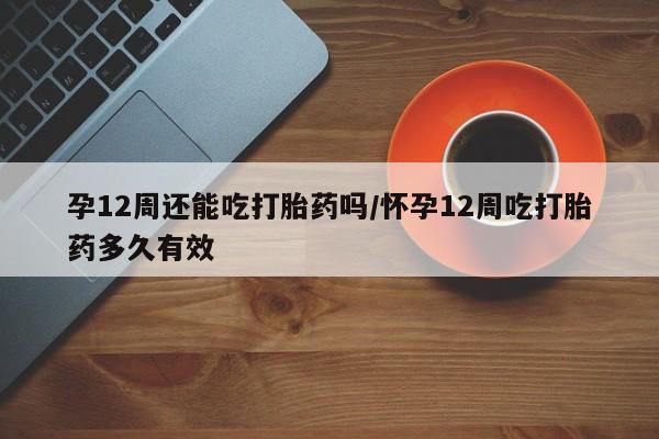 米非司酮片网上购买微信孕12周还能吃打胎药吗/怀孕12周吃打胎药多久有效
