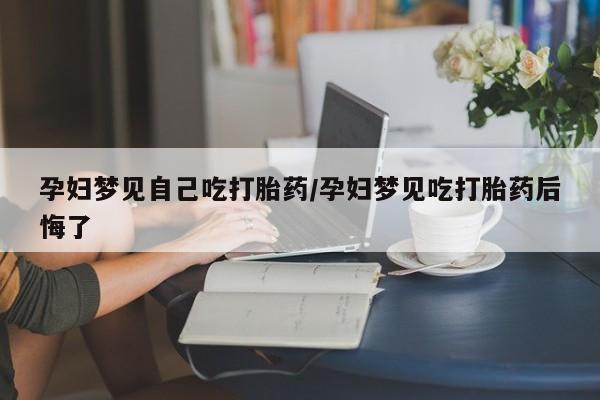 米非司酮片网上购买微信孕妇梦见自己吃打胎药/孕妇梦见吃打胎药后悔了