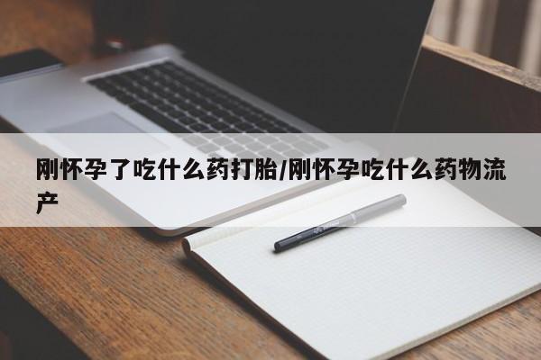 米非司酮片网上购买微信刚怀孕了吃什么药打胎/刚怀孕吃什么药物流产