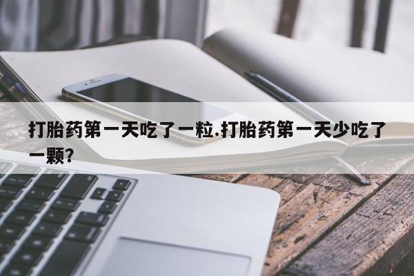 米非司酮片网上购买微信打胎药第一天吃了一粒.打胎药第一天少吃了一颗？