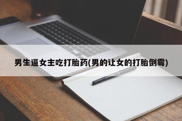 米非司酮片网上购买微信男生逼女主吃打胎药(男的让女的打胎倒霉)