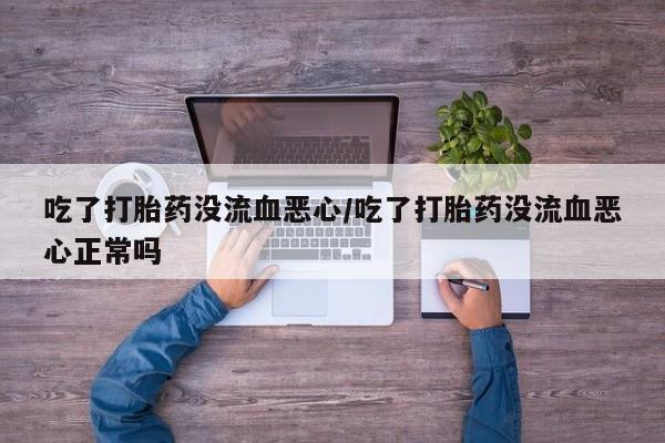 米非司酮片网上购买微信吃了打胎药没流血恶心/吃了打胎药没流血恶心正常吗