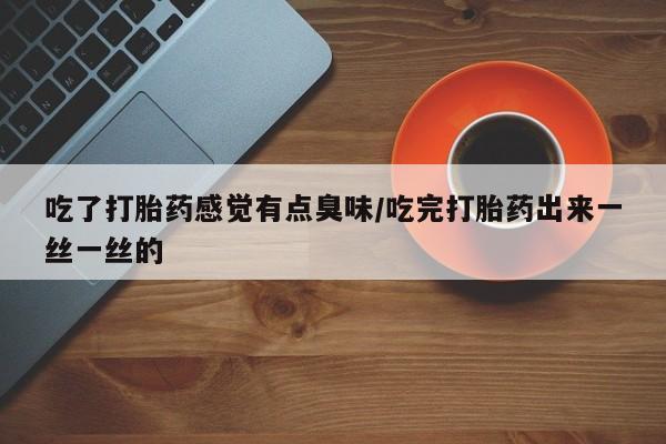 米非司酮片网上购买微信吃了打胎药感觉有点臭味/吃完打胎药出来一丝一丝的