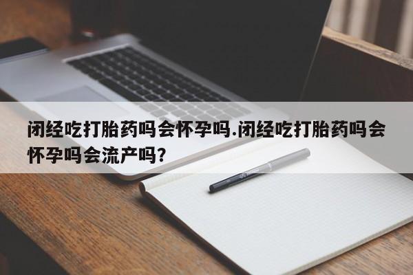 米非司酮片网上购买微信闭经吃打胎药吗会怀孕吗.闭经吃打胎药吗会怀孕吗会流产吗？