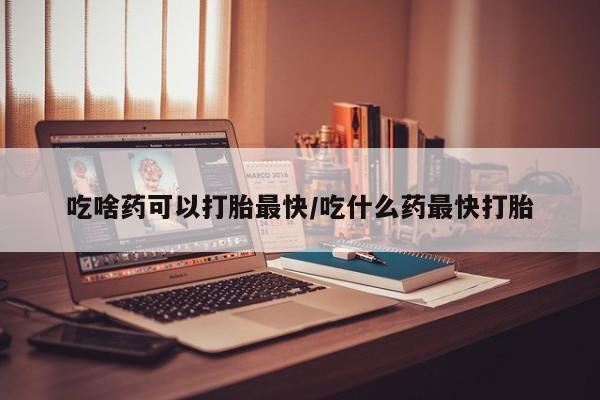 米非司酮片网上购买微信吃啥药可以打胎最快/吃什么药最快打胎