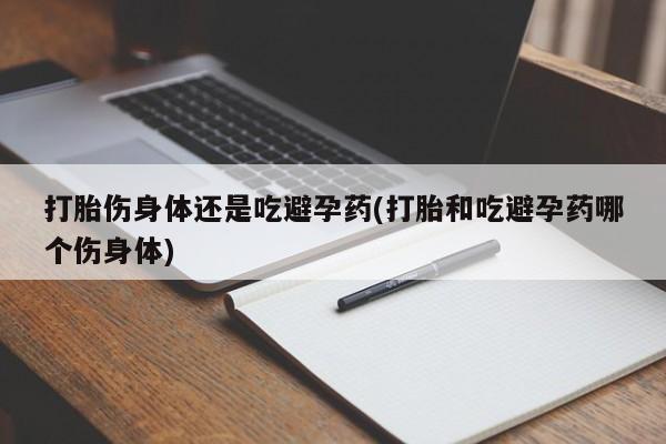 米非司酮片网上购买微信打胎伤身体还是吃避孕药(打胎和吃避孕药哪个伤身体)