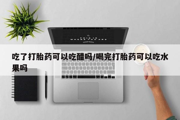 米非司酮片网上购买微信吃了打胎药可以吃醋吗/喝完打胎药可以吃水果吗