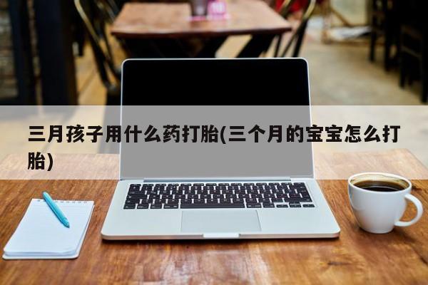 米非司酮片网上购买微信三月孩子用什么药打胎(三个月的宝宝怎么打胎)
