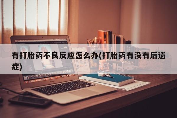 米非司酮片网上购买微信有打胎药不良反应怎么办(打胎药有没有后遗症)