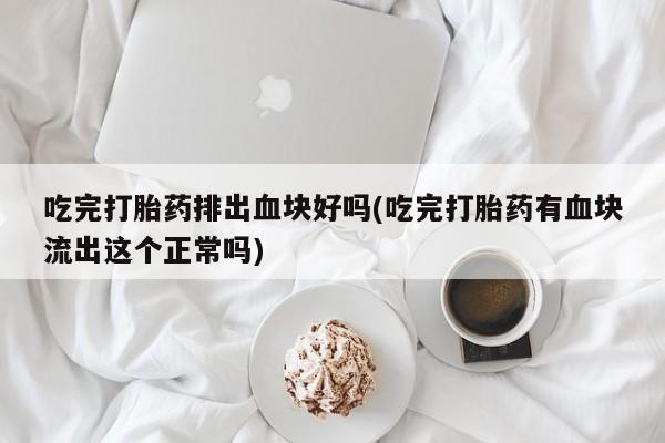 米非司酮片网上购买微信吃完打胎药排出血块好吗(吃完打胎药有血块流出这个正常吗)