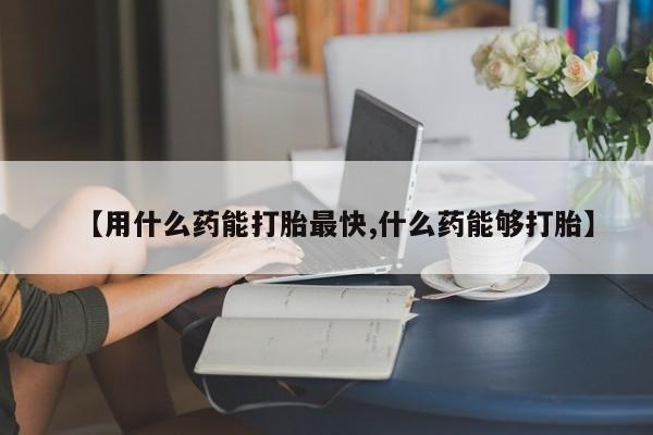米非司酮片网上购买微信【用什么药能打胎最快,什么药能够打胎】
