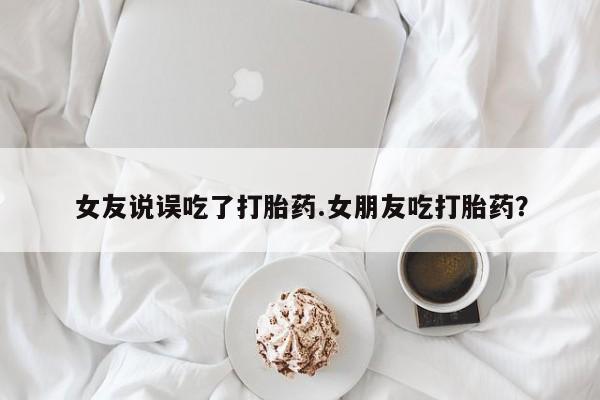 米非司酮片网上购买微信女友说误吃了打胎药.女朋友吃打胎药？