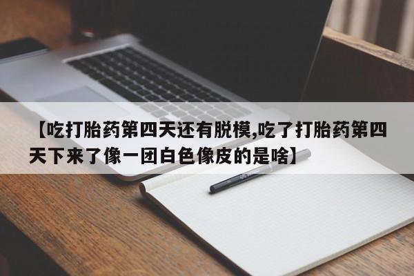 米非司酮片网上购买微信【吃打胎药第四天还有脱模,吃了打胎药第四天下来了像一团白色像皮的是啥】
