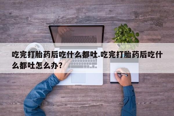 米非司酮片网上购买微信吃完打胎药后吃什么都吐.吃完打胎药后吃什么都吐怎么办？