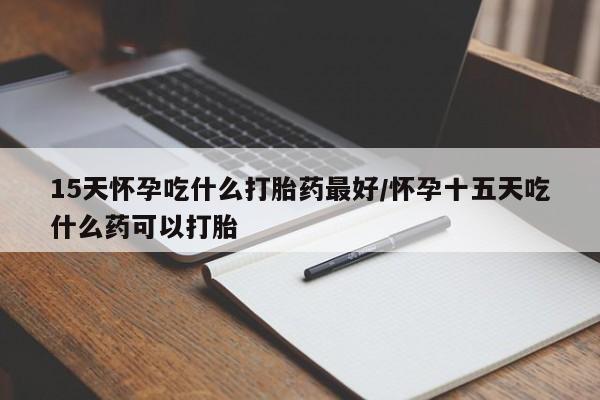 米非司酮片网上购买微信15天怀孕吃什么打胎药最好/怀孕十五天吃什么药可以打胎