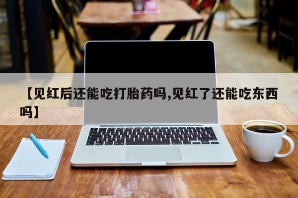 米非司酮片网上购买微信【见红后还能吃打胎药吗,见红了还能吃东西吗】