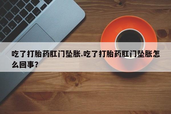 米非司酮片网上购买微信吃了打胎药肛门坠胀.吃了打胎药肛门坠胀怎么回事？