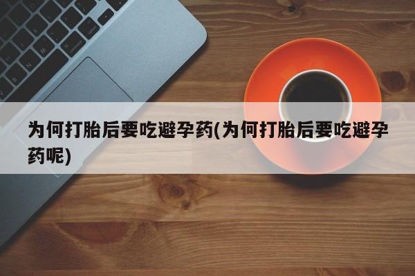 米非司酮片网上购买微信为何打胎后要吃避孕药(为何打胎后要吃避孕药呢)