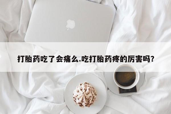 米非司酮片网上购买微信打胎药吃了会痛么.吃打胎药疼的厉害吗？