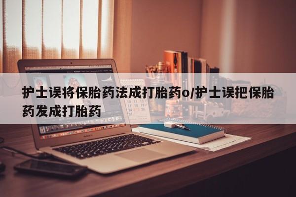 米非司酮片网上购买微信护士误将保胎药法成打胎药o/护士误把保胎药发成打胎药