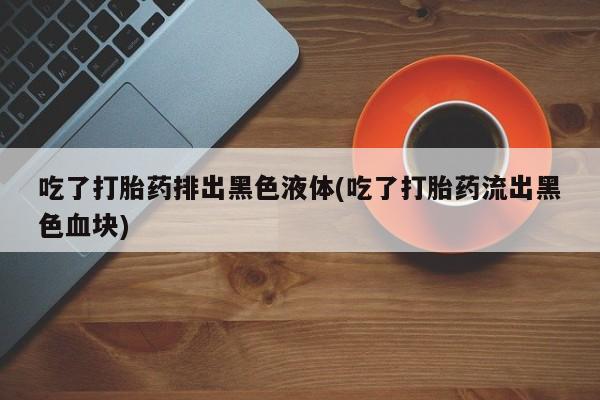 米非司酮片网上购买微信吃了打胎药排出黑色液体(吃了打胎药流出黑色血块)