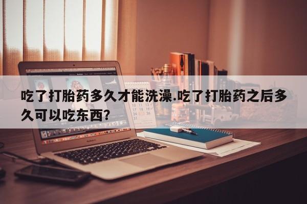 米非司酮片网上购买微信吃了打胎药多久才能洗澡.吃了打胎药之后多久可以吃东西？
