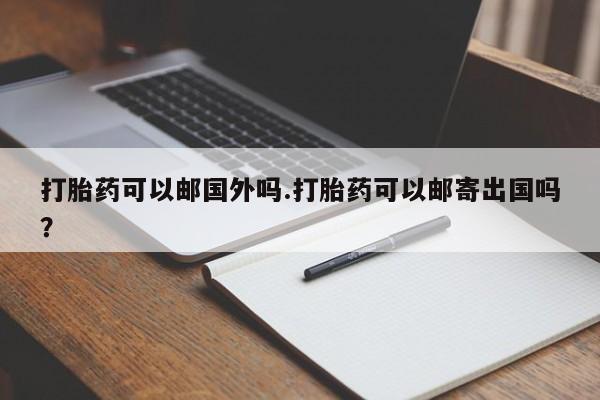 米非司酮片网上购买微信打胎药可以邮国外吗.打胎药可以邮寄出国吗？