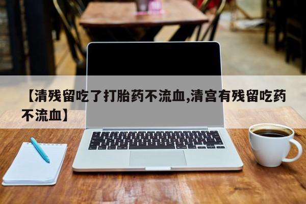 米非司酮片网上购买微信【清残留吃了打胎药不流血,清宫有残留吃药不流血】