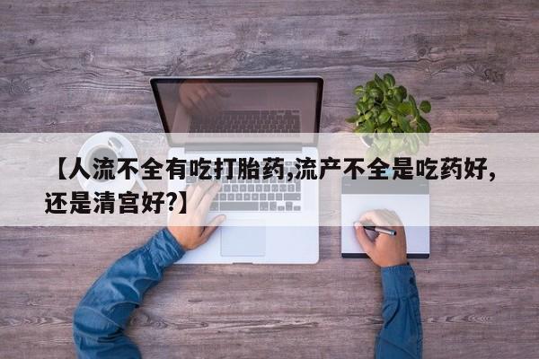 米非司酮片网上购买微信【人流不全有吃打胎药,流产不全是吃药好,还是清宫好?】