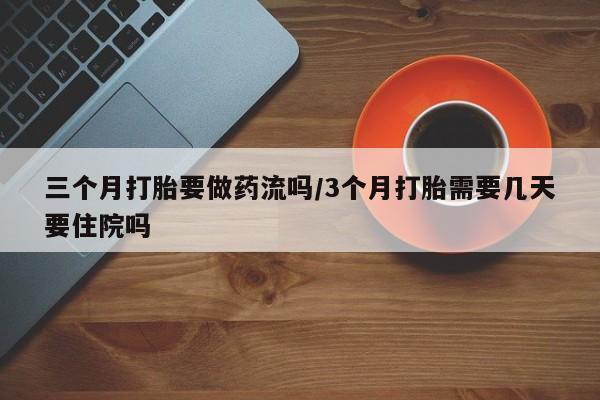 米非司酮片网上购买微信三个月打胎要做药流吗/3个月打胎需要几天要住院吗