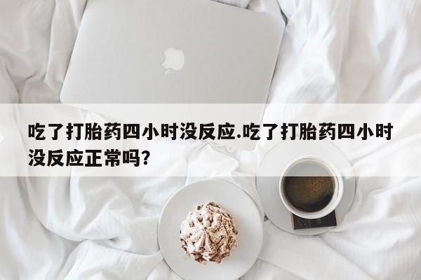 米非司酮片网上购买微信吃了打胎药四小时没反应.吃了打胎药四小时没反应正常吗？