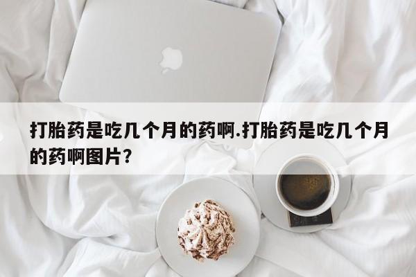 米非司酮片网上购买微信打胎药是吃几个月的药啊.打胎药是吃几个月的药啊图片？