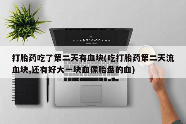 米非司酮片网上购买微信打胎药吃了第二天有血块(吃打胎药第二天流血块,还有好大一块血像胎盘的血)
