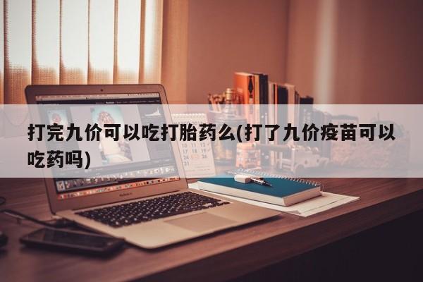 米非司酮片网上购买微信打完九价可以吃打胎药么(打了九价疫苗可以吃药吗)